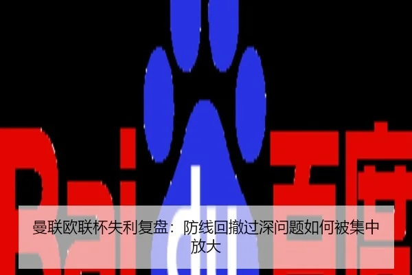 曼联欧联杯失利复盘：防线回撤过深问题如何被集中放大