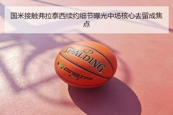 国米接触弗拉泰西续约细节曝光中场核心去留成焦点