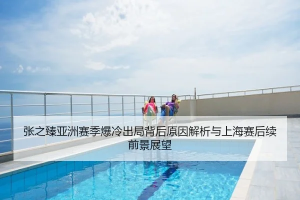 张之臻亚洲赛季爆冷出局背后原因解析与上海赛后续前景展望